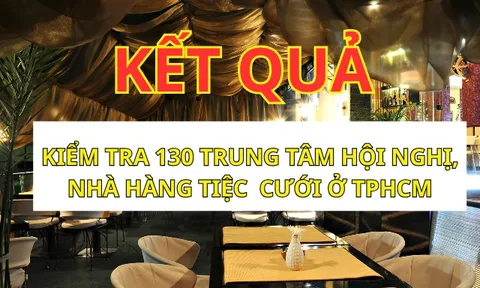Kiểm tra an toàn thực phẩm 130 trung tâm hội nghị, nhà hàng tiệc cưới ở TPHCM: 1 cơ sở bị phạt!